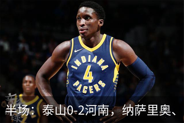 半场：泰山0-2河南，纳萨里奥、马亚破门