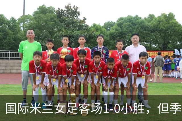 国际米兰女足客场1-0小胜，但季前赛仅剩一场练兵机会