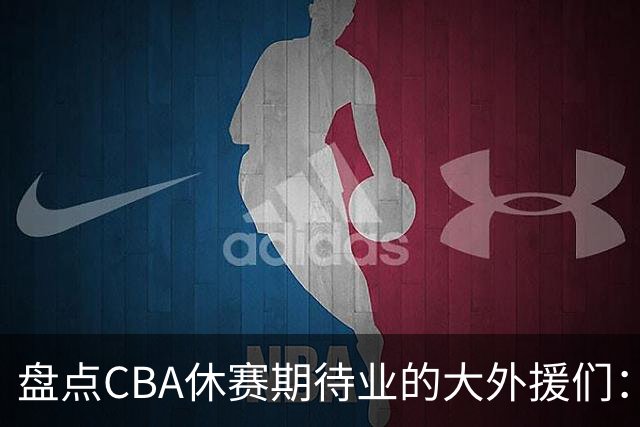 盘点CBA休赛期待业的大外援们：克里斯莫兰德领衔