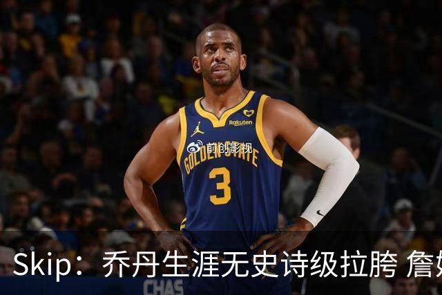 Skip：乔丹生涯无史诗级拉胯 詹姆斯的履历上满是灾难性惨败